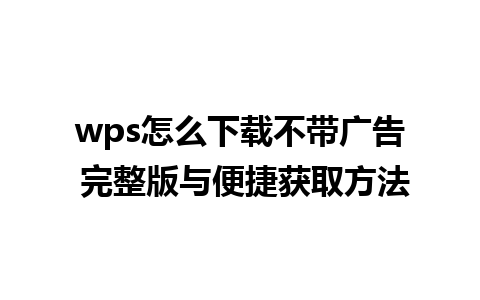 wps怎么下载不带广告 完整版与便捷获取方法