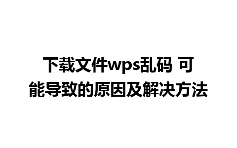 下载文件wps乱码 可能导致的原因及解决方法