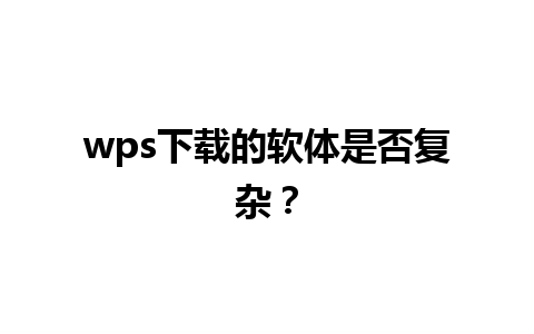 wps下载的软体是否复杂？