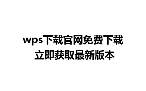 wps下载官网免费下载 立即获取最新版本