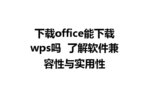 下载office能下载wps吗  了解软件兼容性与实用性  