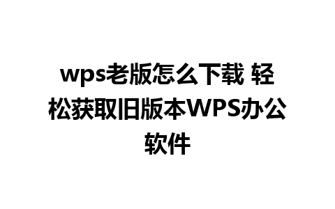 wps老版怎么下载 轻松获取旧版本WPS办公软件