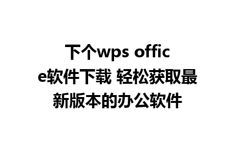 下个wps office软件下载 轻松获取最新版本的办公软件