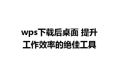 wps下载后桌面 提升工作效率的绝佳工具