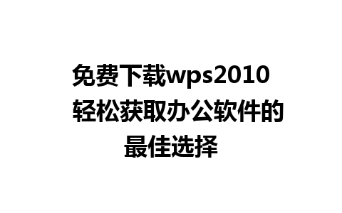 免费下载wps2010  轻松获取办公软件的最佳选择