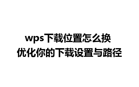 wps下载位置怎么换 优化你的下载设置与路径