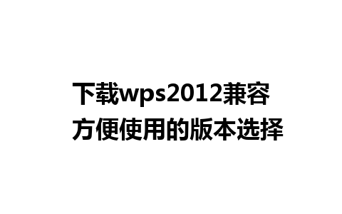 下载wps2012兼容  方便使用的版本选择