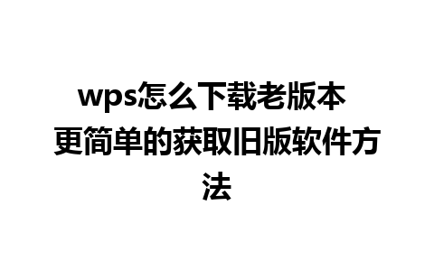 wps怎么下载老版本 更简单的获取旧版软件方法