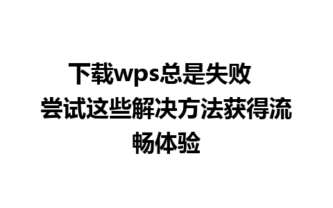 下载wps总是失败  尝试这些解决方法获得流畅体验