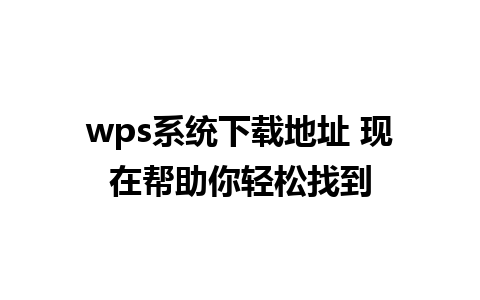 wps系统下载地址 现在帮助你轻松找到