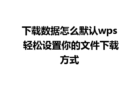 下载数据怎么默认wps 轻松设置你的文件下载方式