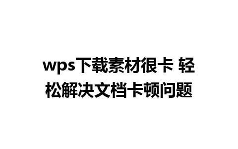 wps下载素材很卡 轻松解决文档卡顿问题