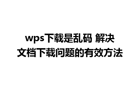 wps下载是乱码 解决文档下载问题的有效方法