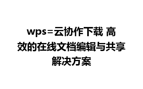 wps=云协作下载 高效的在线文档编辑与共享解决方案