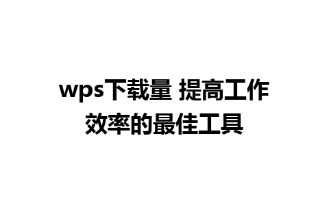 wps下载量 提高工作效率的最佳工具