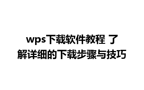 wps下载软件教程 了解详细的下载步骤与技巧