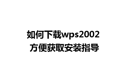 如何下载wps2002 方便获取安装指导