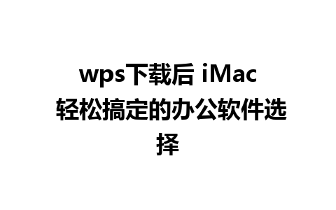 wps下载后 iMac 轻松搞定的办公软件选择