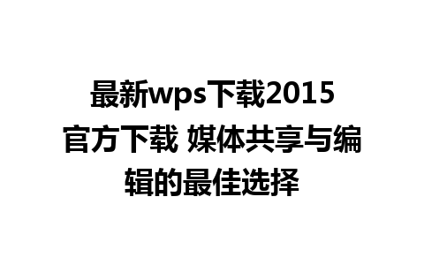 最新wps下载2015官方下载 媒体共享与编辑的最佳选择