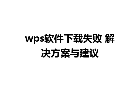 wps软件下载失败 解决方案与建议