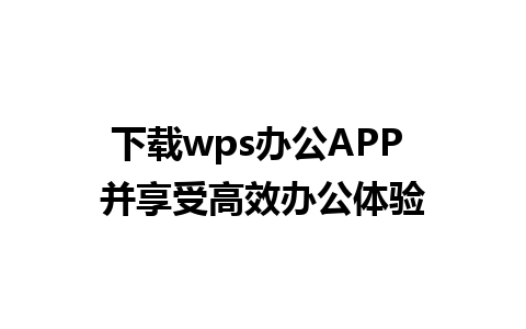 下载wps办公APP 并享受高效办公体验