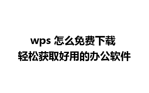 wps 怎么免费下载 轻松获取好用的办公软件