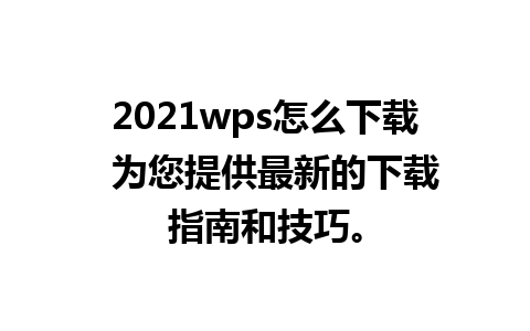 2021wps怎么下载  为您提供最新的下载指南和技巧。