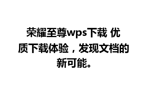 荣耀至尊wps下载 优质下载体验，发现文档的新可能。