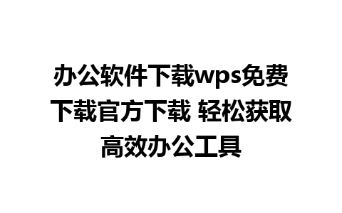 办公软件下载wps免费下载官方下载 轻松获取高效办公工具