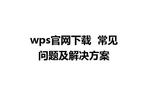 wps官网下载  常见问题及解决方案