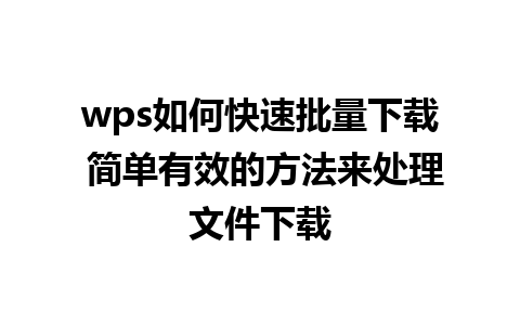 wps如何快速批量下载 简单有效的方法来处理文件下载