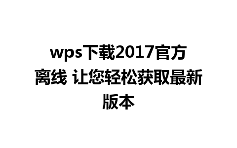 wps下载2017官方离线 让您轻松获取最新版本