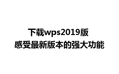 下载wps2019版 感受最新版本的强大功能