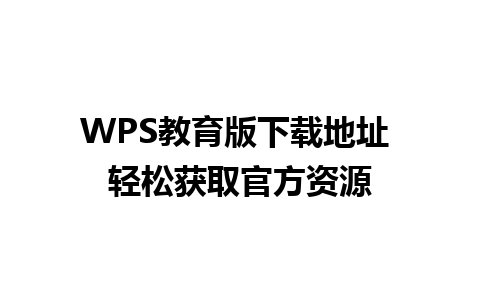 WPS教育版下载地址 轻松获取官方资源