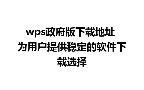 wps政府版下载地址 为用户提供稳定的软件下载选择