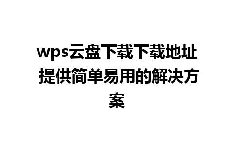 wps云盘下载下载地址 提供简单易用的解决方案