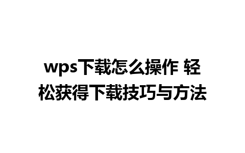 wps下载怎么操作 轻松获得下载技巧与方法