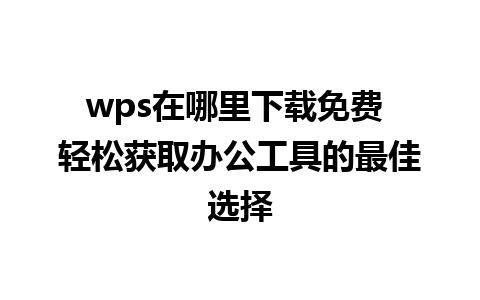 wps在哪里下载免费 轻松获取办公工具的最佳选择