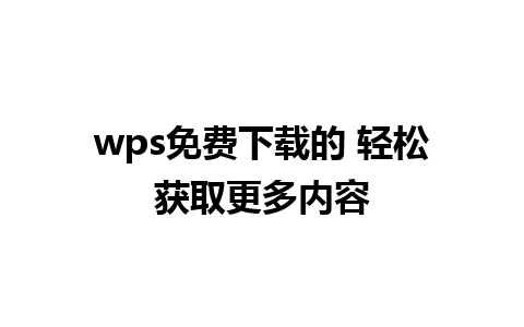 wps免费下载的 轻松获取更多内容