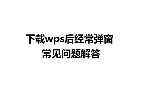 下载wps后经常弹窗 常见问题解答