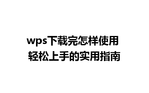 wps下载完怎样使用 轻松上手的实用指南