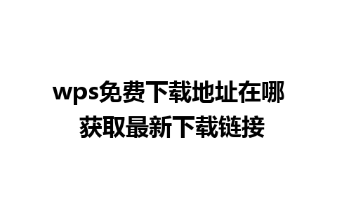 wps免费下载地址在哪 获取最新下载链接 