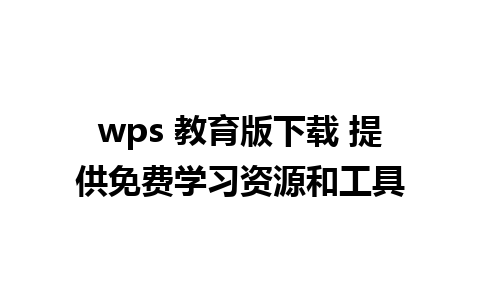 wps 教育版下载 提供免费学习资源和工具