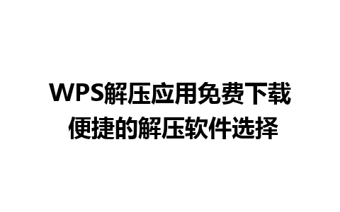 WPS解压应用免费下载 便捷的解压软件选择