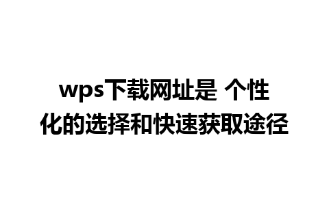 wps下载网址是 个性化的选择和快速获取途径