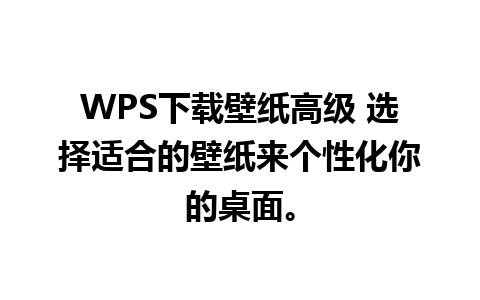 WPS下载壁纸高级 选择适合的壁纸来个性化你的桌面。