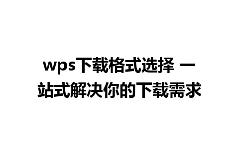 wps下载格式选择 一站式解决你的下载需求