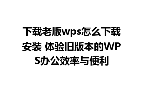 下载老版wps怎么下载安装 体验旧版本的WPS办公效率与便利