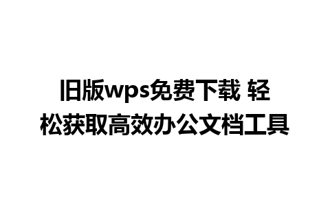 旧版wps免费下载 轻松获取高效办公文档工具