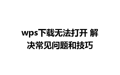 wps下载无法打开 解决常见问题和技巧